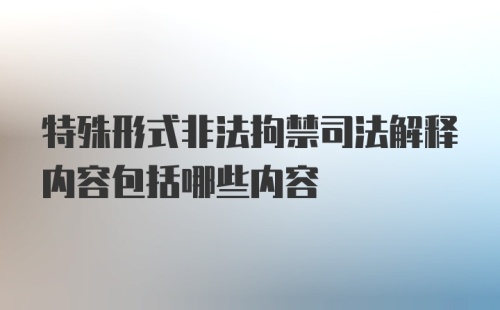 特殊形式非法拘禁司法解释内容包括哪些内容