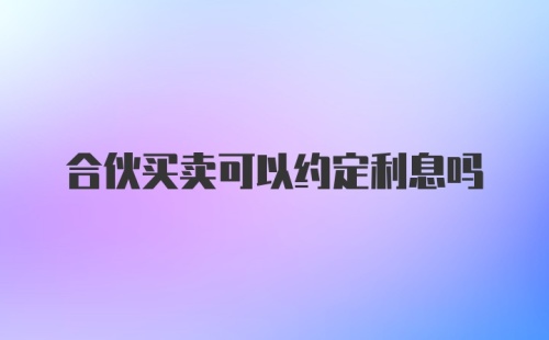 合伙买卖可以约定利息吗