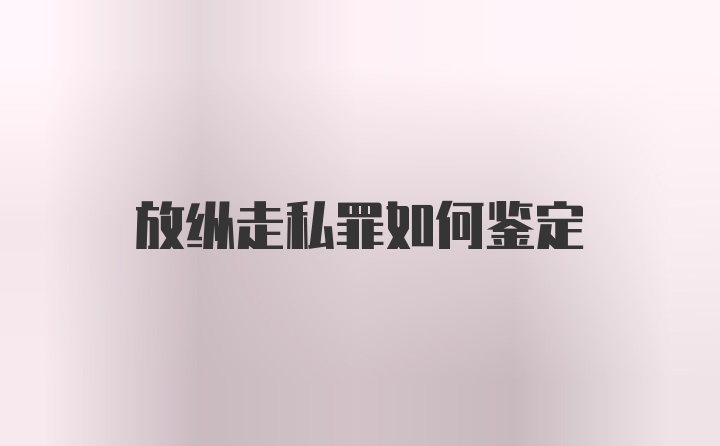 放纵走私罪如何鉴定