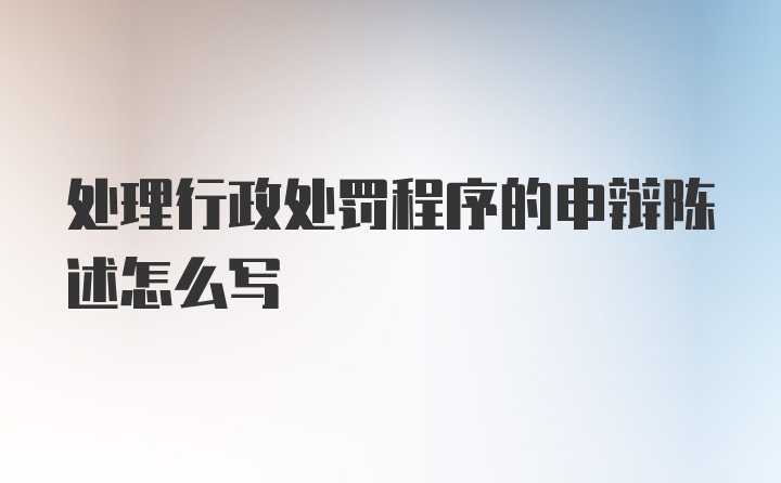 处理行政处罚程序的申辩陈述怎么写