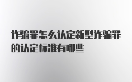 诈骗罪怎么认定新型诈骗罪的认定标准有哪些