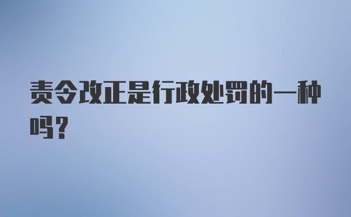 责令改正是行政处罚的一种吗？