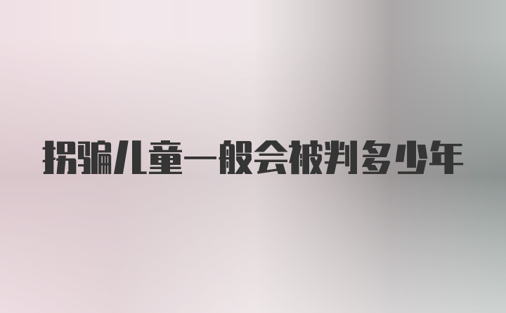 拐骗儿童一般会被判多少年