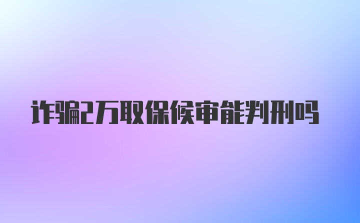 诈骗2万取保候审能判刑吗