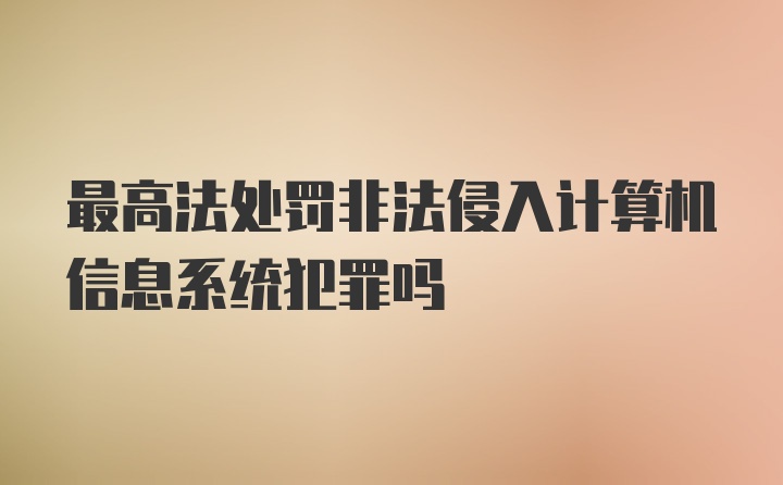 最高法处罚非法侵入计算机信息系统犯罪吗