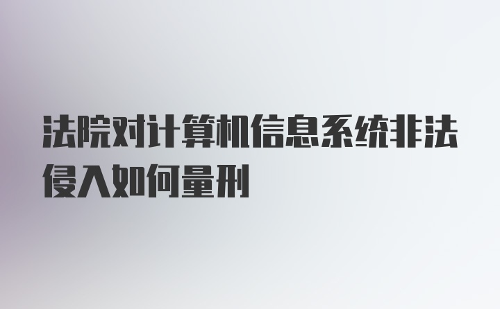 法院对计算机信息系统非法侵入如何量刑