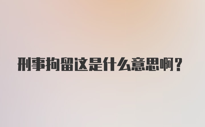 刑事拘留这是什么意思啊?