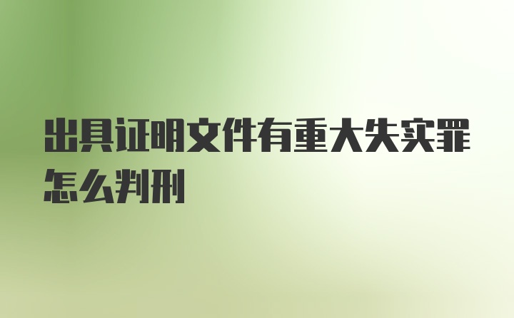 出具证明文件有重大失实罪怎么判刑