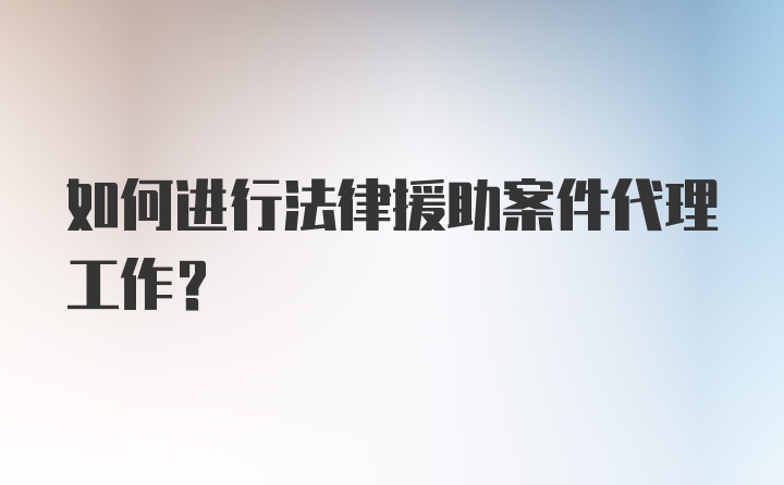 如何进行法律援助案件代理工作?