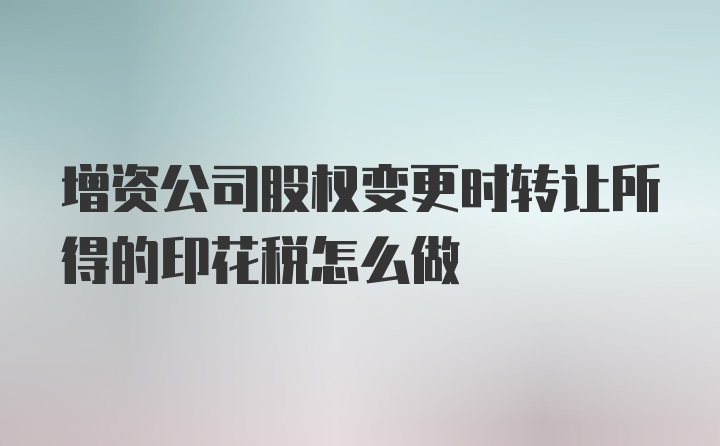 增资公司股权变更时转让所得的印花税怎么做