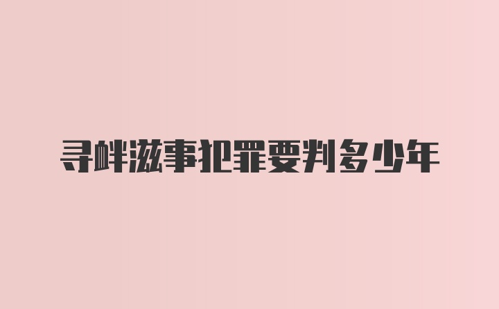 寻衅滋事犯罪要判多少年