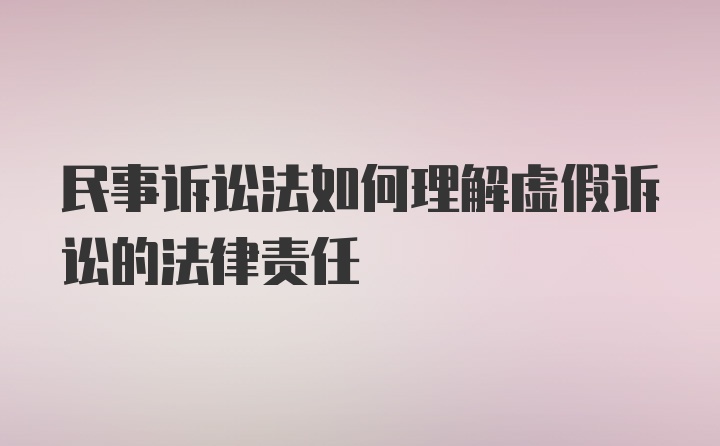 民事诉讼法如何理解虚假诉讼的法律责任