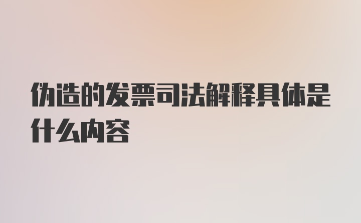 伪造的发票司法解释具体是什么内容