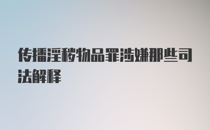 传播淫秽物品罪涉嫌那些司法解释