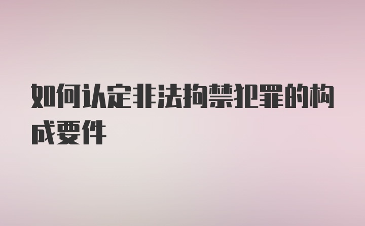 如何认定非法拘禁犯罪的构成要件