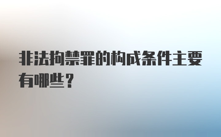 非法拘禁罪的构成条件主要有哪些？