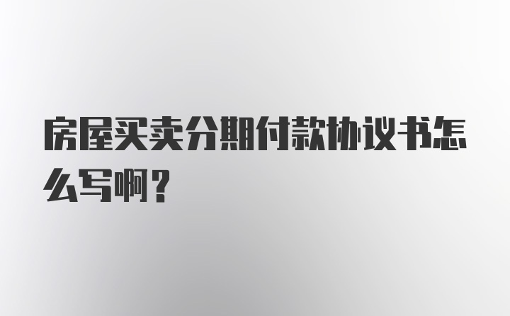 房屋买卖分期付款协议书怎么写啊？