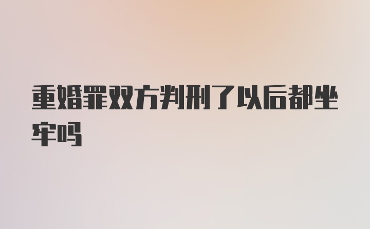 重婚罪双方判刑了以后都坐牢吗