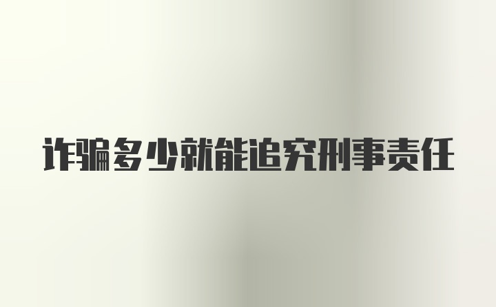 诈骗多少就能追究刑事责任