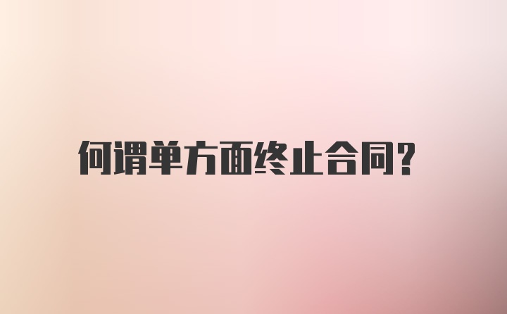 何谓单方面终止合同？