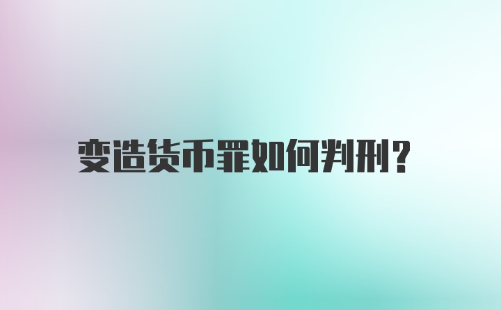 变造货币罪如何判刑？