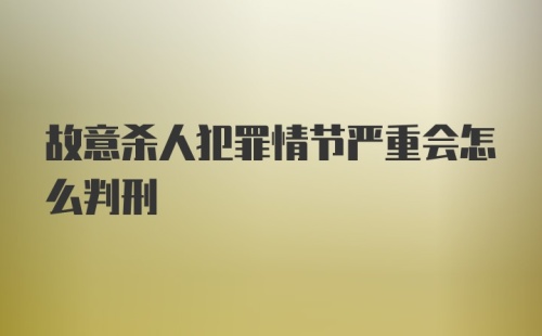 故意杀人犯罪情节严重会怎么判刑