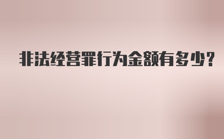 非法经营罪行为金额有多少？