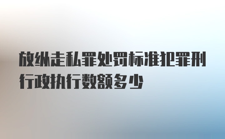 放纵走私罪处罚标准犯罪刑行政执行数额多少