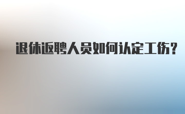 退休返聘人员如何认定工伤？