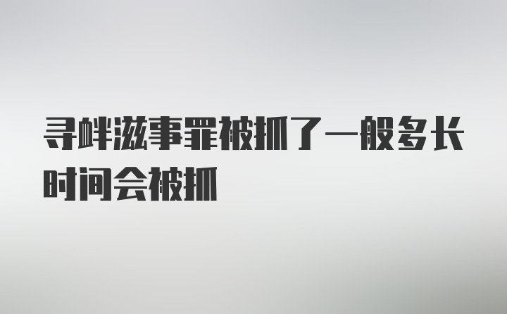 寻衅滋事罪被抓了一般多长时间会被抓