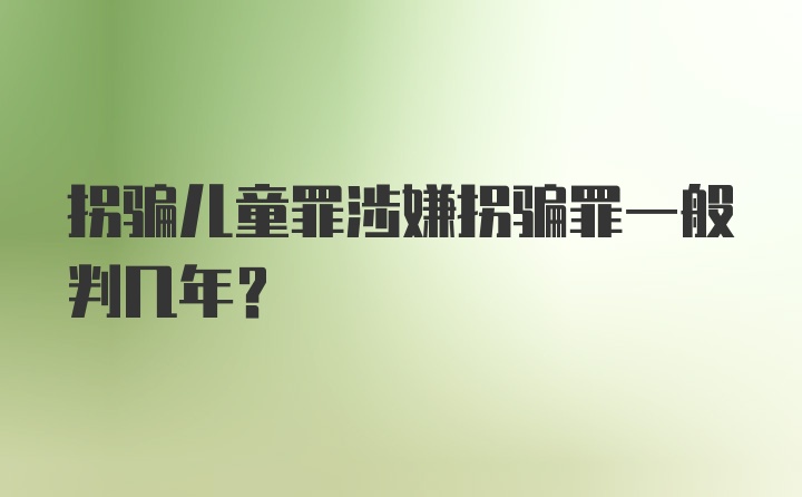 拐骗儿童罪涉嫌拐骗罪一般判几年？