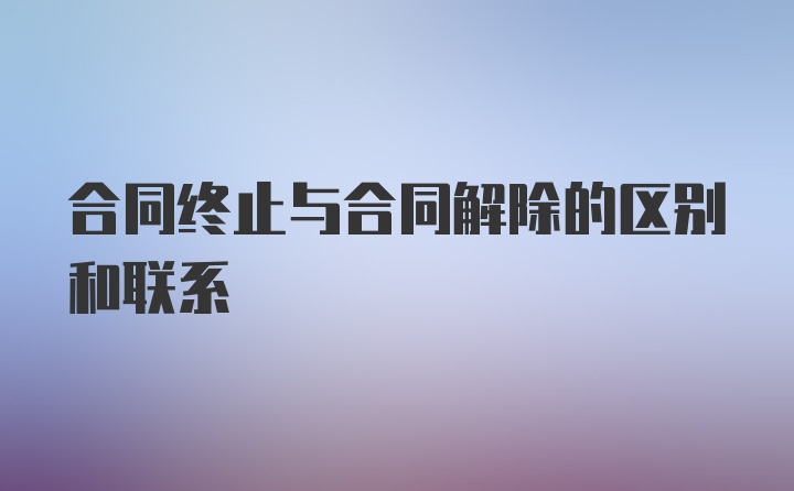 合同终止与合同解除的区别和联系