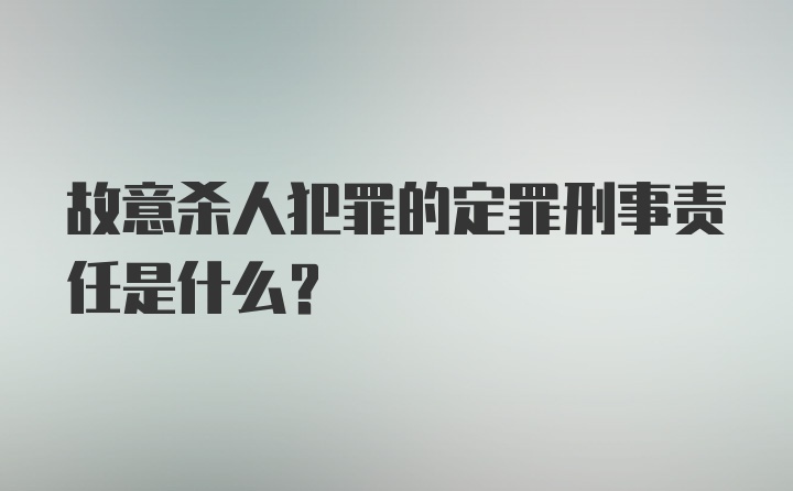 故意杀人犯罪的定罪刑事责任是什么?