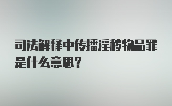 司法解释中传播淫秽物品罪是什么意思?