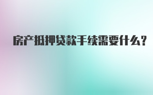 房产抵押贷款手续需要什么？