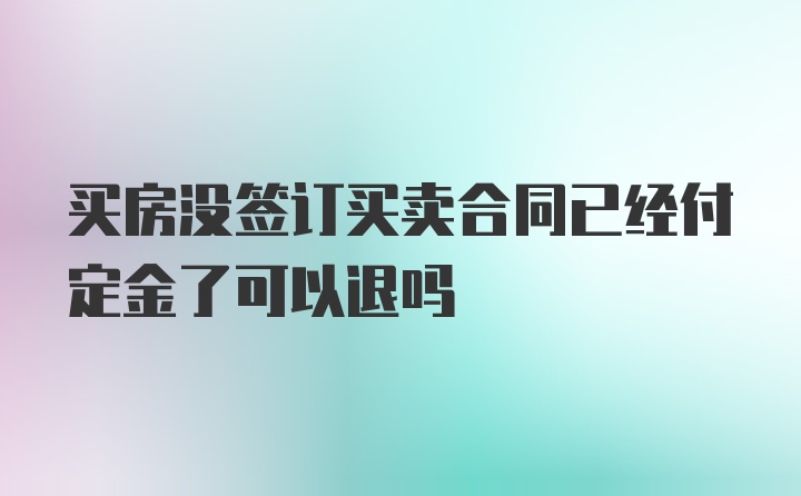 买房没签订买卖合同已经付定金了可以退吗