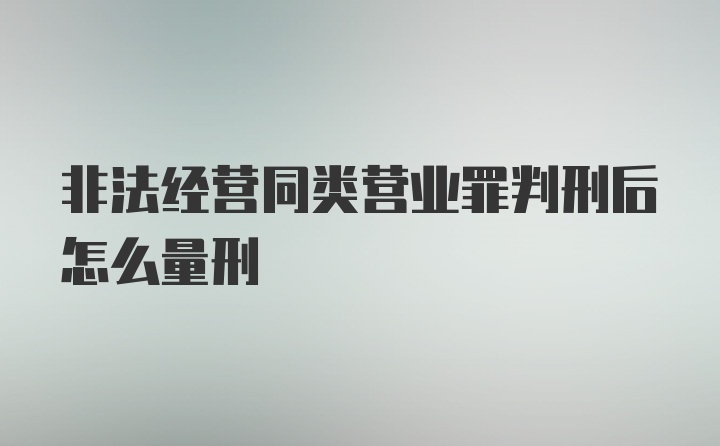 非法经营同类营业罪判刑后怎么量刑