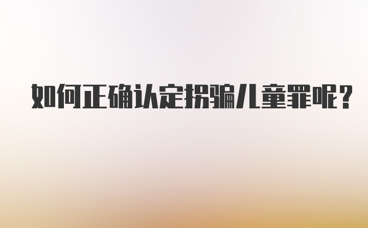 如何正确认定拐骗儿童罪呢？