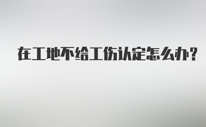 在工地不给工伤认定怎么办？