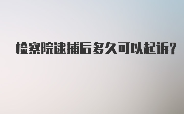 检察院逮捕后多久可以起诉？