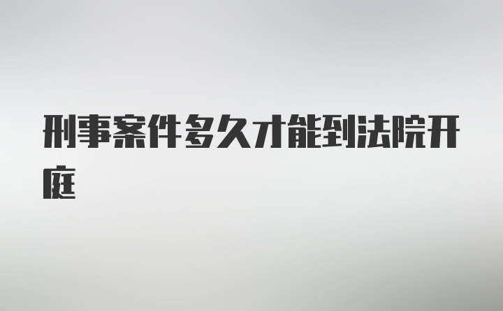 刑事案件多久才能到法院开庭