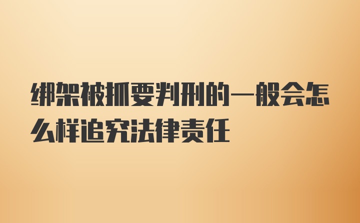 绑架被抓要判刑的一般会怎么样追究法律责任