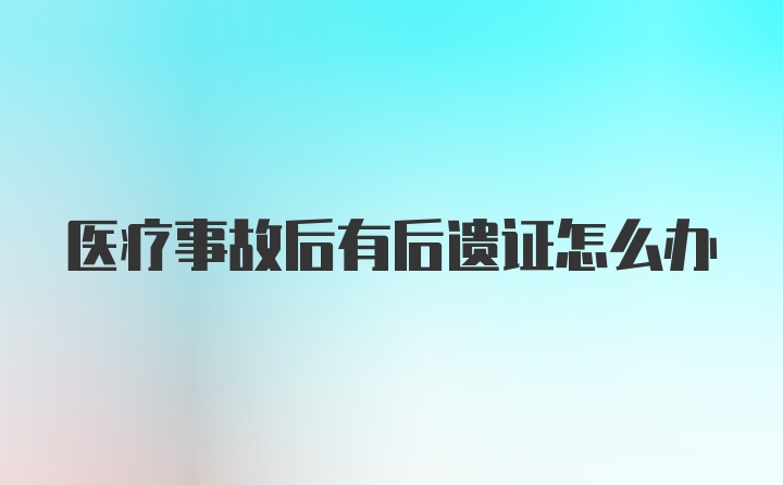 医疗事故后有后遗证怎么办