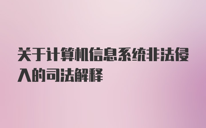 关于计算机信息系统非法侵入的司法解释