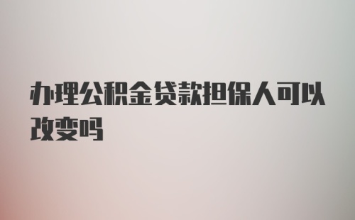 办理公积金贷款担保人可以改变吗