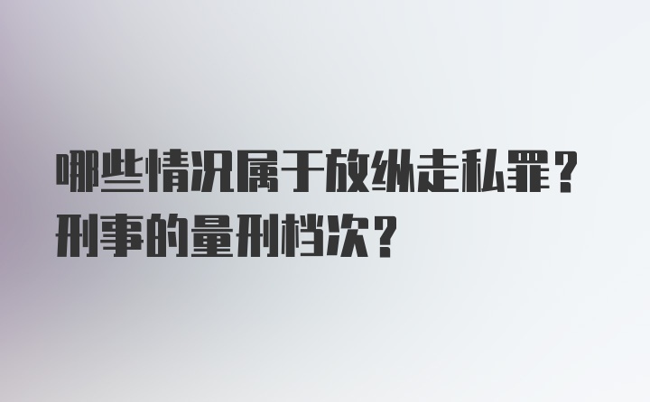 哪些情况属于放纵走私罪？刑事的量刑档次？