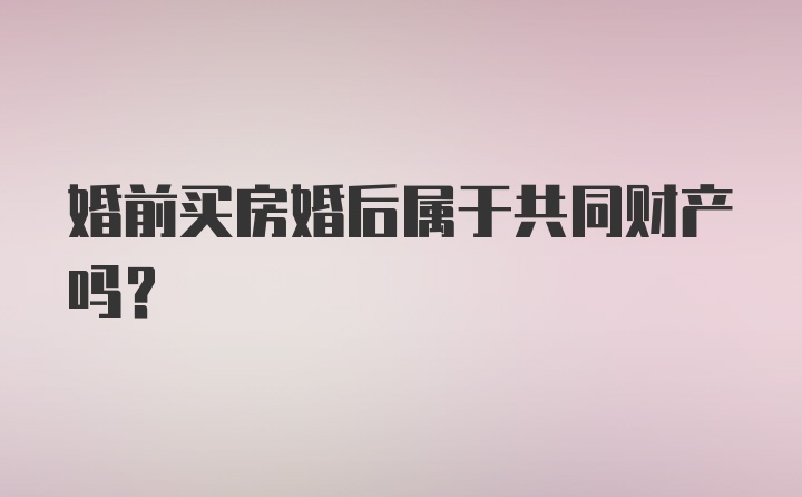 婚前买房婚后属于共同财产吗？