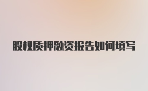 股权质押融资报告如何填写