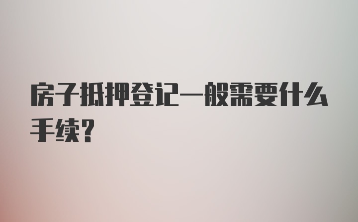 房子抵押登记一般需要什么手续？