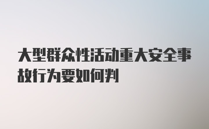 大型群众性活动重大安全事故行为要如何判